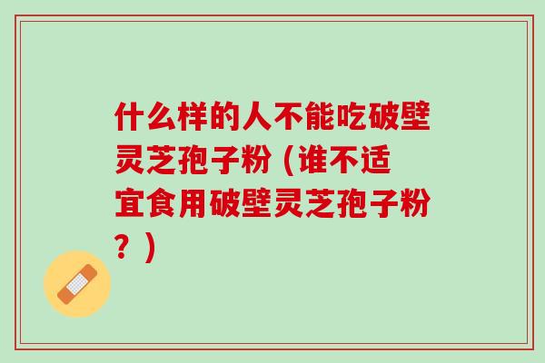 什么样的人不能吃破壁灵芝孢子粉 (谁不适宜食用破壁灵芝孢子粉？)
