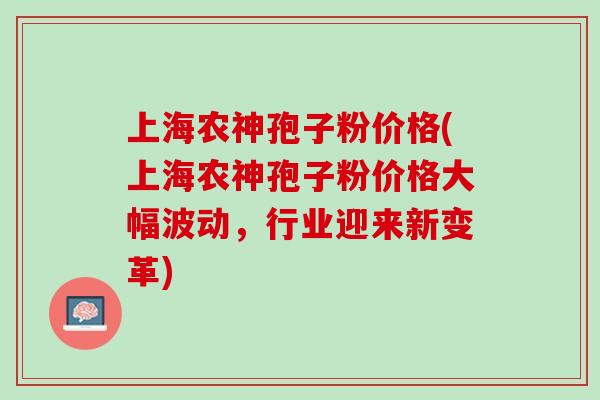 上海农神孢子粉价格(上海农神孢子粉价格大幅波动,行业迎来新变革) 上海农神孢子粉价格(上海农神孢子粉价格大幅波动,行业迎来新变革)