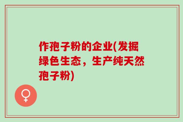 作孢子粉的企业(发掘绿色生态,生产纯天然孢子粉) 作孢子粉的企业(发掘绿色生态,生产纯天然孢子粉)