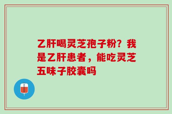 乙肝喝灵芝孢子粉？我是乙肝患者，能吃灵芝五味子胶囊吗