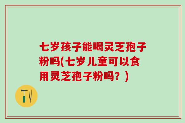 七岁孩子能喝灵芝孢子粉吗(七岁儿童可以食用灵芝孢子粉吗？)