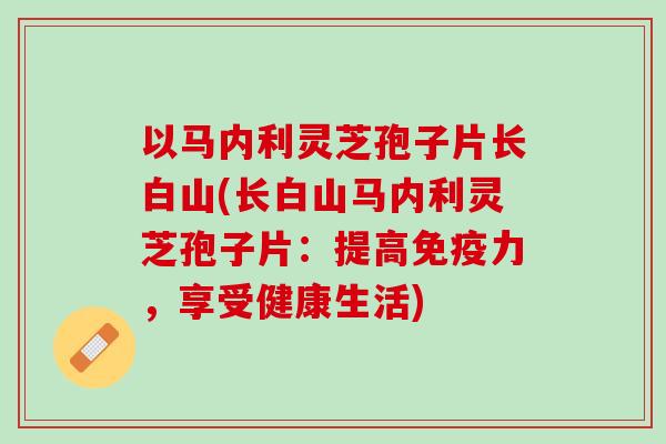 以马内利灵芝孢子片长白山(长白山马内利灵芝孢子片：提高免疫力，享受健康生活)