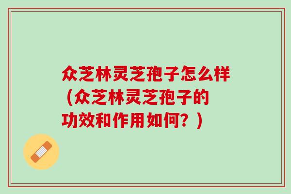 众芝林灵芝孢子怎么样 (众芝林灵芝孢子的功效和作用如何？)