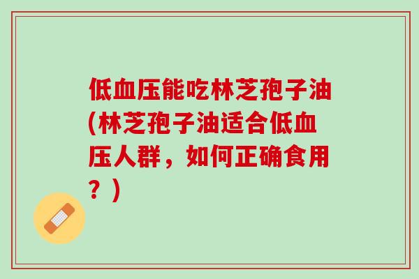 低血压能吃林芝孢子油(林芝孢子油适合低血压人群，如何正确食用？)