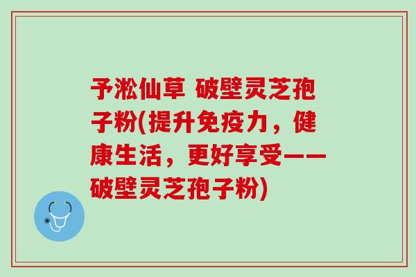 予淞仙草 破壁灵芝孢子粉(提升免疫力，健康生活，更好享受——破壁灵芝孢子粉)
