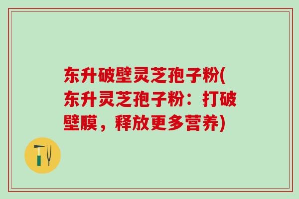 东升破壁灵芝孢子粉(东升灵芝孢子粉：打破壁膜，释放更多营养)