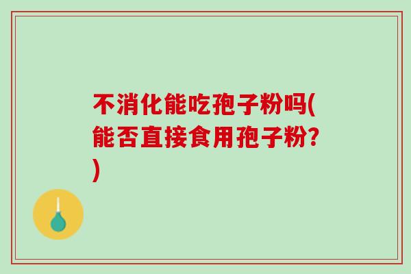 不消化能吃孢子粉吗(能否直接食用孢子粉？)