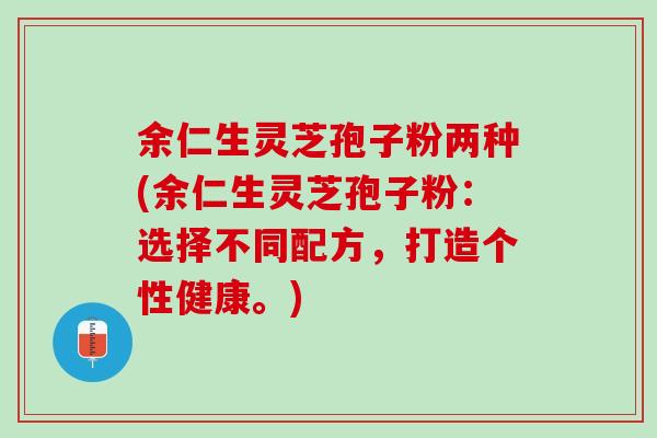 余仁生灵芝孢子粉两种(余仁生灵芝孢子粉：选择不同配方，打造个性健康。)