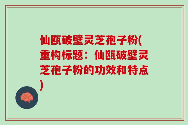 仙瓯破壁灵芝孢子粉(重构标题:仙瓯破壁灵芝孢子粉的功效和特点) 仙瓯破壁灵芝孢子粉(重构标题:仙瓯破壁灵芝孢子粉的功效和特点)