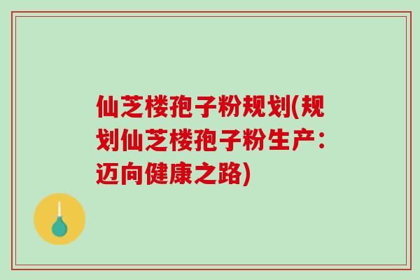 仙芝楼孢子粉规划(规划仙芝楼孢子粉生产：迈向健康之路)