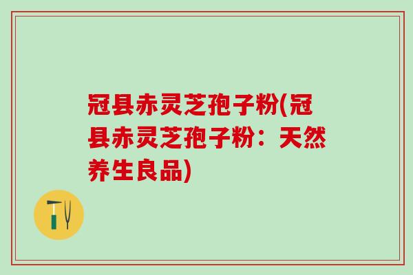 冠县赤灵芝孢子粉(冠县赤灵芝孢子粉：天然养生良品)