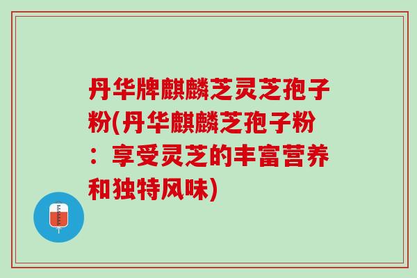 丹华牌麒麟芝灵芝孢子粉(丹华麒麟芝孢子粉:享受灵芝的丰富营养和独特风味) 丹华牌麒麟芝灵芝孢子粉(丹华麒麟芝孢子粉:享受灵芝的丰富营养和独特风味)