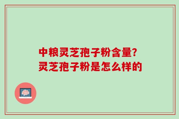 中粮灵芝孢子粉含量？灵芝孢子粉是怎么样的