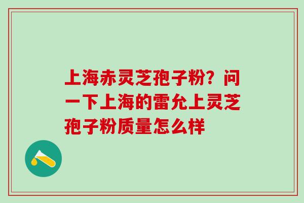 上海赤灵芝孢子粉？问一下上海的雷允上灵芝孢子粉质量怎么样