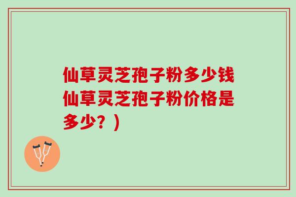 仙草灵芝孢子粉多少钱仙草灵芝孢子粉价格是多少？)