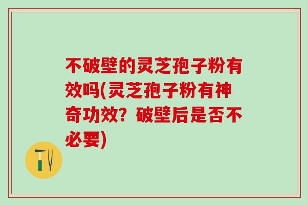 不破壁的灵芝孢子粉有效吗(灵芝孢子粉有神奇功效？破壁后是否不必要)