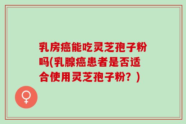 乳房能吃灵芝孢子粉吗(乳腺患者是否适合使用灵芝孢子粉？)