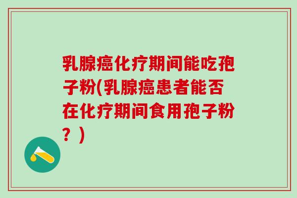 乳腺期间能吃孢子粉(乳腺患者能否在期间食用孢子粉？)