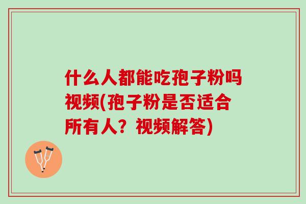 什么人都能吃孢子粉吗视频(孢子粉是否适合所有人？视频解答)