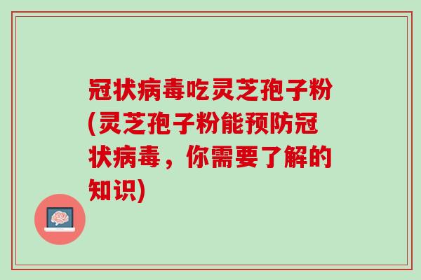 冠状病毒吃灵芝孢子粉(灵芝孢子粉能预防冠状病毒，你需要了解的知识)