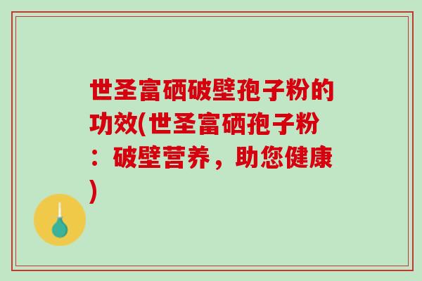 世圣富硒破壁孢子粉的功效(世圣富硒孢子粉：破壁营养，助您健康)