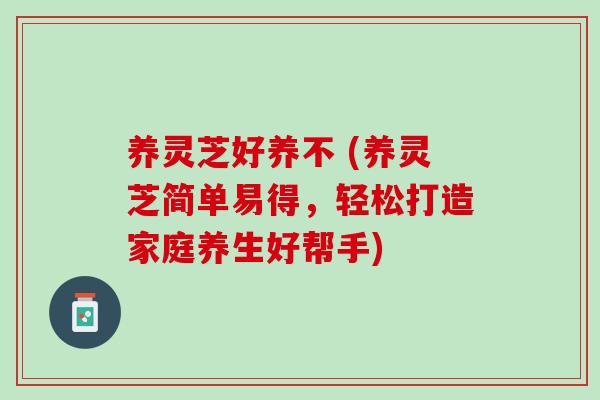 养灵芝好养不 (养灵芝简单易得，轻松打造家庭养生好帮手)