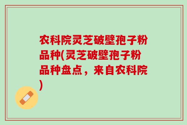农科院灵芝破壁孢子粉品种(灵芝破壁孢子粉品种盘点，来自农科院)