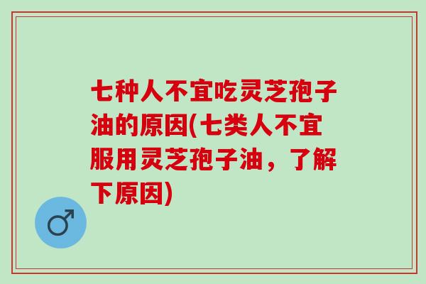 七种人不宜吃灵芝孢子油的原因(七类人不宜服用灵芝孢子油，了解下原因)