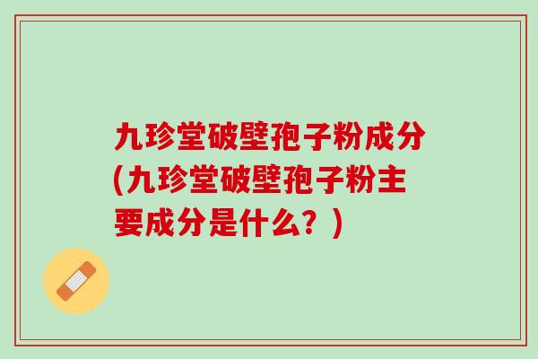 九珍堂破壁孢子粉成分(九珍堂破壁孢子粉主要成分是什么？)