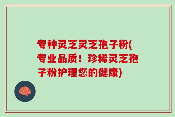 专种灵芝灵芝孢子粉(专业品质!珍稀灵芝孢子粉护理您的健康) 专种灵芝灵芝孢子粉(专业品质!珍稀灵芝孢子粉护理您的健康)