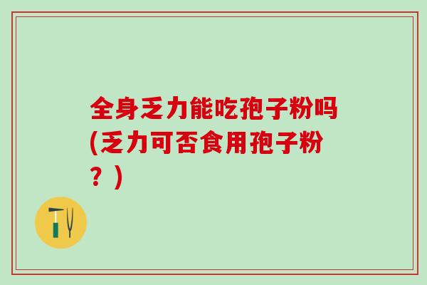 全身乏力能吃孢子粉吗(乏力可否食用孢子粉？)