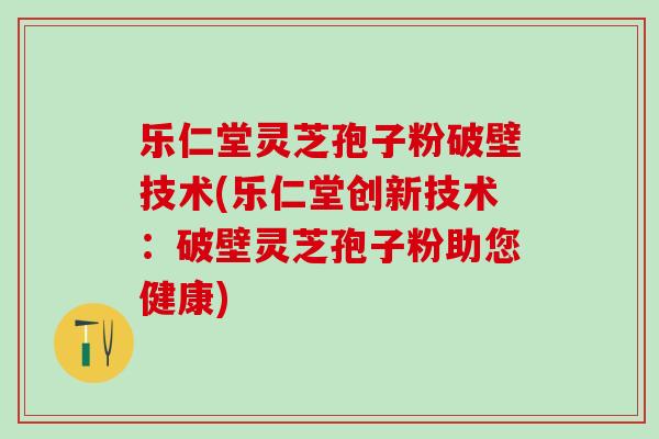 乐仁堂灵芝孢子粉破壁技术(乐仁堂创新技术：破壁灵芝孢子粉助您健康)