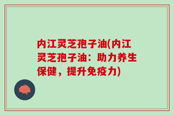 内江灵芝孢子油(内江灵芝孢子油:助力养生保健,提升免疫力) 内江灵芝孢子油(内江灵芝孢子油:助力养生保健,提升免疫力)
