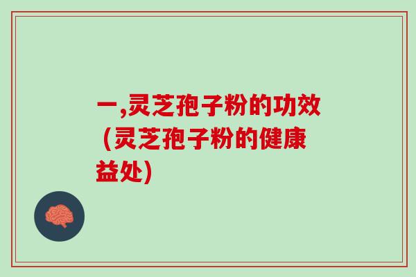一,灵芝孢子粉的功效 (灵芝孢子粉的健康益处)