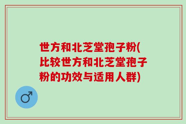 世方和北芝堂孢子粉(比较世方和北芝堂孢子粉的功效与适用人群)