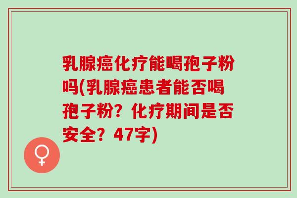 乳腺癌化疗能喝孢子粉吗(乳腺癌患者能否喝孢子粉？化疗期间是否安全？47字)