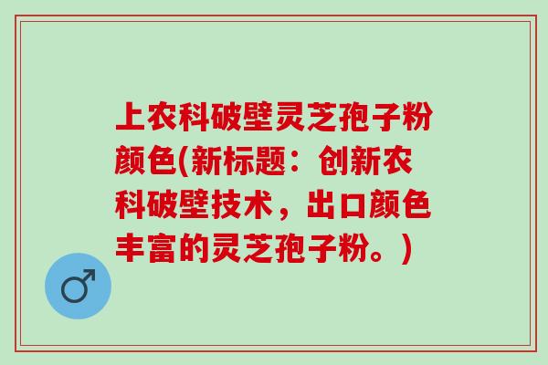 上农科破壁灵芝孢子粉颜色(新标题：创新农科破壁技术，出口颜色丰富的灵芝孢子粉。)