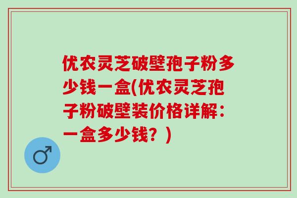 优农灵芝破壁孢子粉多少钱一盒(优农灵芝孢子粉破壁装价格详解：一盒多少钱？)