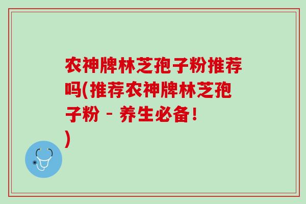 农神牌林芝孢子粉推荐吗(推荐农神牌林芝孢子粉 - 养生必备！)