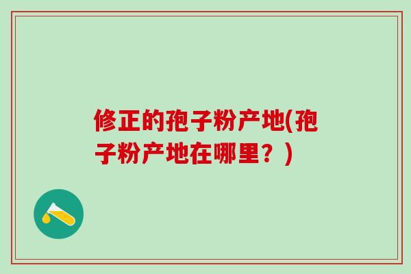 修正的孢子粉产地(孢子粉产地在哪里？)