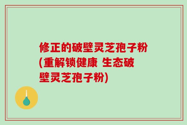 修正的破壁灵芝孢子粉(重解锁健康 生态破壁灵芝孢子粉) 修正的破壁灵芝孢子粉(重解锁健康 生态破壁灵芝孢子粉)