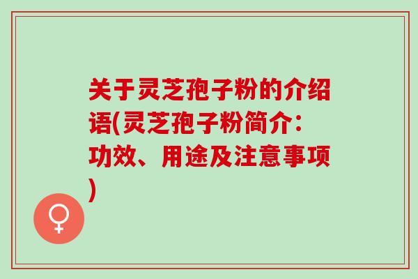 关于灵芝孢子粉的介绍语(灵芝孢子粉简介:功效、用途及注意事项) 关于灵芝孢子粉的介绍语(灵芝孢子粉简介:功效、用途及注意事项)