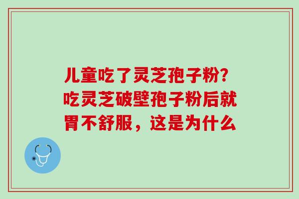 儿童吃了灵芝孢子粉？吃灵芝破壁孢子粉后就胃不舒服，这是为什么