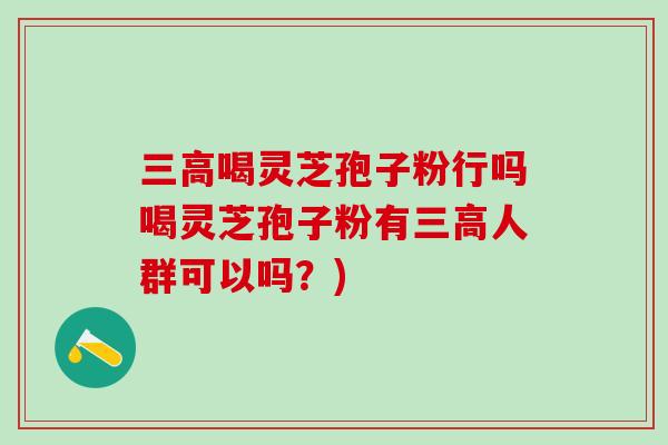 喝灵芝孢子粉行吗喝灵芝孢子粉有人群可以吗？)