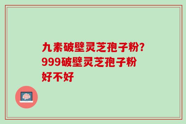 九素破壁灵芝孢子粉？999破壁灵芝孢子粉好不好