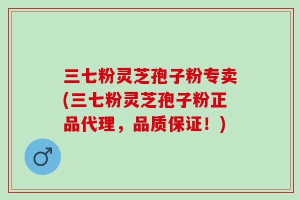 三七粉灵芝孢子粉专卖(三七粉灵芝孢子粉正品代理，品质保证！)
