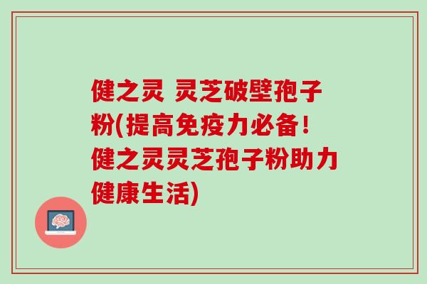 健之灵 灵芝破壁孢子粉(提高免疫力必备！健之灵灵芝孢子粉助力健康生活)
