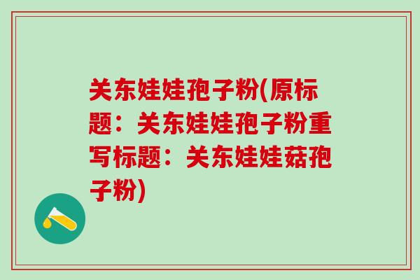 关东娃娃孢子粉(原标题：关东娃娃孢子粉重写标题：关东娃娃菇孢子粉)