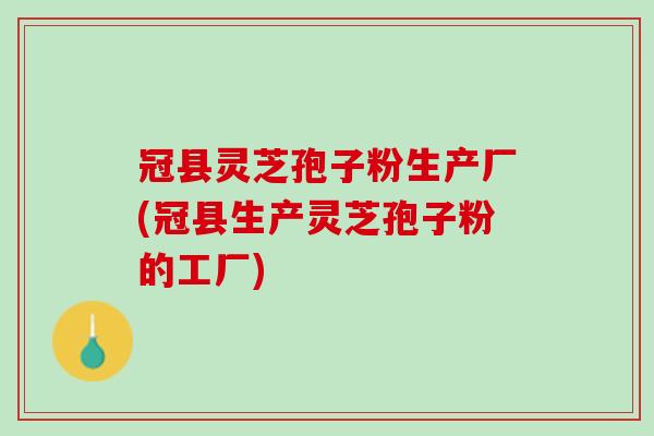 冠县灵芝孢子粉生产厂(冠县生产灵芝孢子粉的工厂)