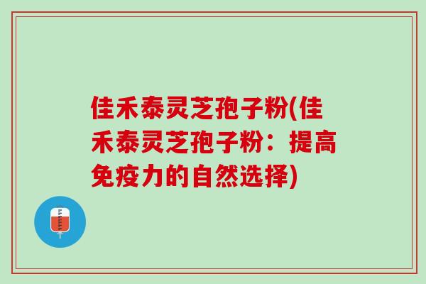佳禾泰灵芝孢子粉(佳禾泰灵芝孢子粉：提高免疫力的自然选择)